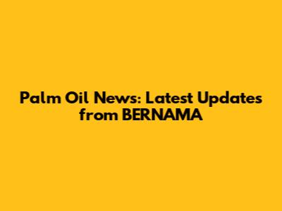Palm Oil News: Latest Updates from BERNAMA