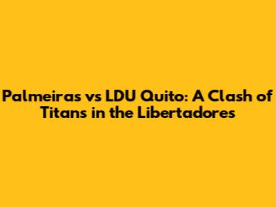 Palmeiras vs LDU Quito: A Clash of Titans in the Libertadores