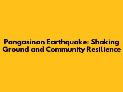 Pangasinan Earthquake: Shaking Ground and Community Resilience
