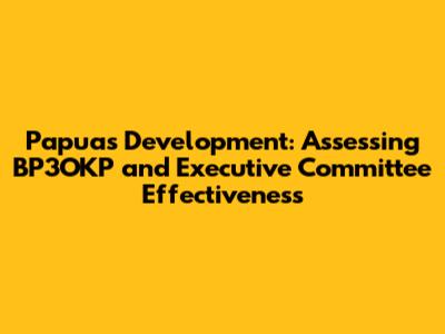 Papua's Development: Assessing BP3OKP and Executive Committee Effectiveness