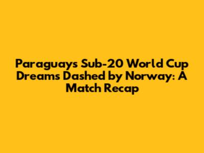 Paraguay's Sub-20 World Cup Dreams Dashed by Norway: A Match Recap