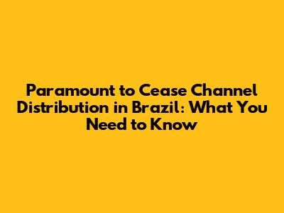 Paramount to Cease Channel Distribution in Brazil: What You Need to Know