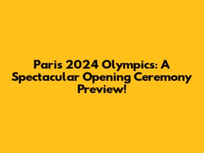 Paris 2024 Olympics: A Spectacular Opening Ceremony Preview!