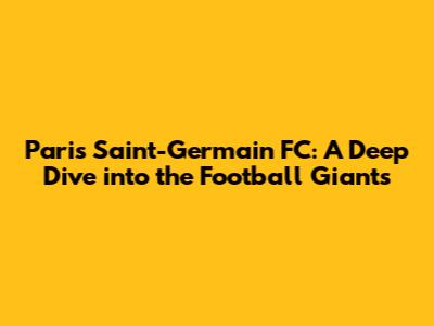 Paris Saint-Germain FC: A Deep Dive into the Football Giants