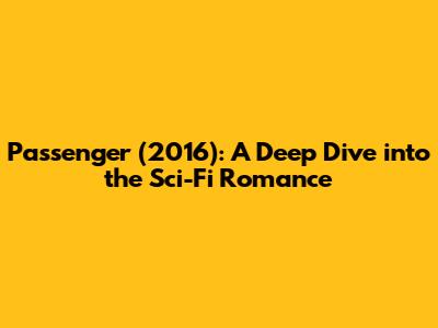Passenger (2016): A Deep Dive into the Sci-Fi Romance