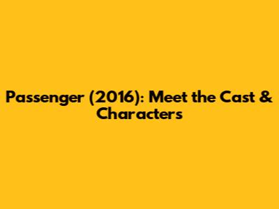 Passenger (2016): Meet the Cast & Characters