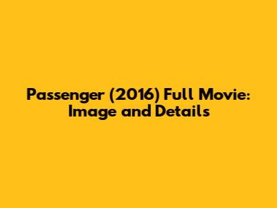 Passenger (2016) Full Movie: Image and Details