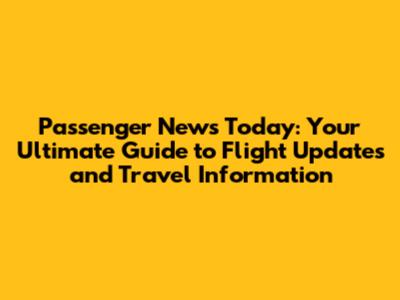 Passenger News Today: Your Ultimate Guide to Flight Updates and Travel Information