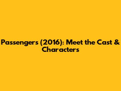 Passengers (2016): Meet the Cast & Characters