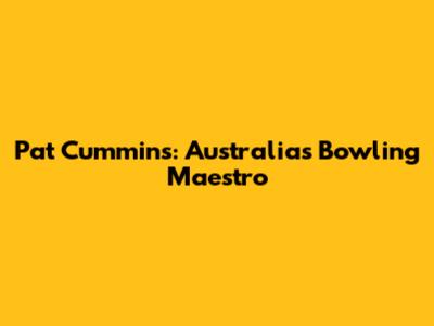 Pat Cummins: Australia's Bowling Maestro