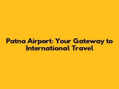 Patna Airport: Your Gateway to International Travel