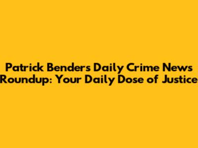 Patrick Bender's Daily Crime News Roundup: Your Daily Dose of Justice