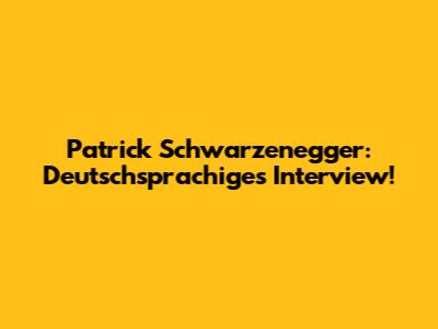 Patrick Schwarzenegger: Deutschsprachiges Interview!