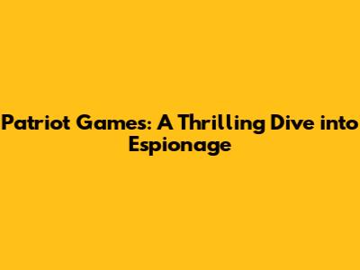 Patriot Games: A Thrilling Dive into Espionage