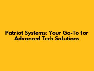 Patriot Systems: Your Go-To for Advanced Tech Solutions