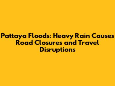Pattaya Floods: Heavy Rain Causes Road Closures and Travel Disruptions