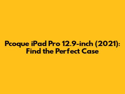 Pcoque iPad Pro 12.9-inch (2021): Find the Perfect Case