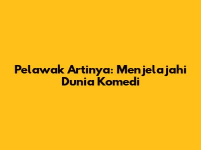 Pelawak Artinya: Menjelajahi Dunia Komedi