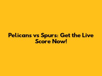 Pelicans vs Spurs: Get the Live Score Now!