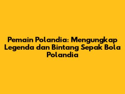 Pemain Polandia: Mengungkap Legenda dan Bintang Sepak Bola Polandia