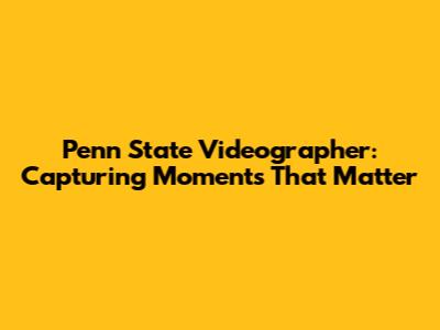 Penn State Videographer: Capturing Moments That Matter
