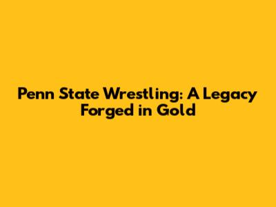 Penn State Wrestling: A Legacy Forged in Gold