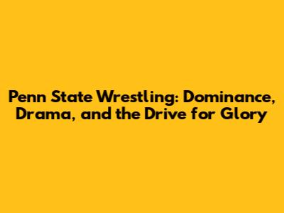 Penn State Wrestling: Dominance, Drama, and the Drive for Glory