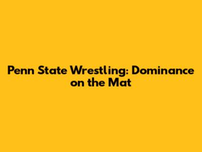 Penn State Wrestling: Dominance on the Mat