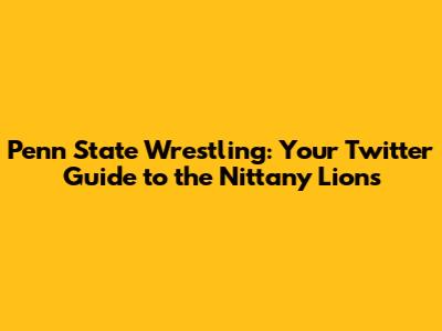 Penn State Wrestling: Your Twitter Guide to the Nittany Lions