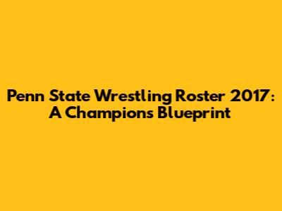 Penn State Wrestling Roster 2017: A Champion's Blueprint