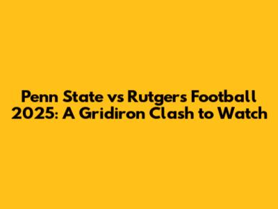 Penn State vs Rutgers Football 2025: A Gridiron Clash to Watch