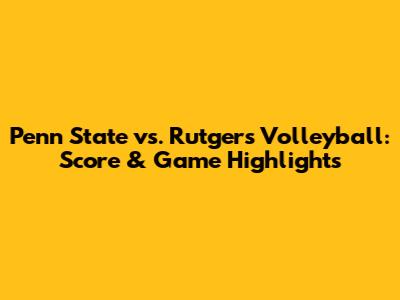 Penn State vs. Rutgers Volleyball: Score & Game Highlights