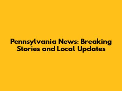 Pennsylvania News: Breaking Stories and Local Updates