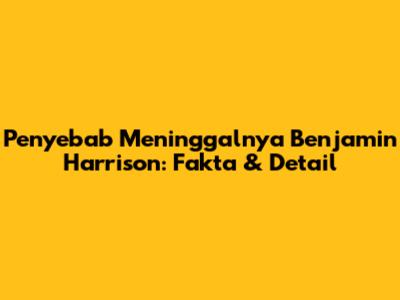 Penyebab Meninggalnya Benjamin Harrison: Fakta & Detail
