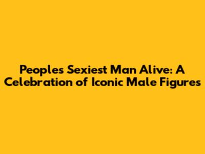 People's Sexiest Man Alive: A Celebration of Iconic Male Figures