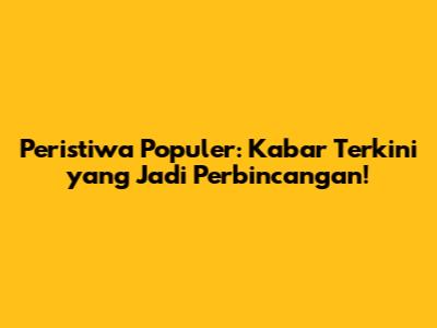 Peristiwa Populer: Kabar Terkini yang Jadi Perbincangan!