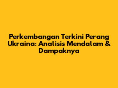 Perkembangan Terkini Perang Ukraina: Analisis Mendalam & Dampaknya