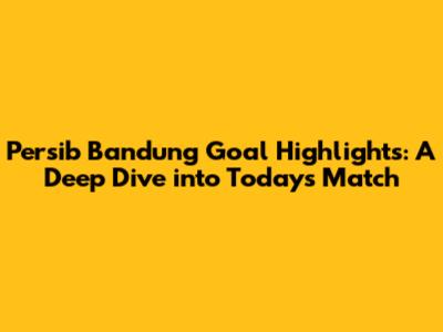 Persib Bandung Goal Highlights: A Deep Dive into Today's Match