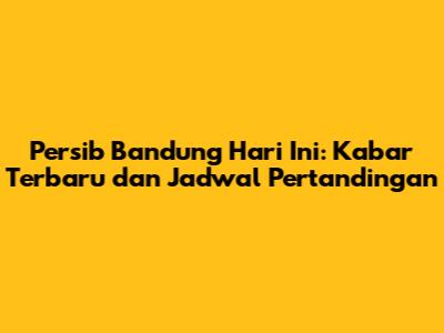 Persib Bandung Hari Ini: Kabar Terbaru dan Jadwal Pertandingan