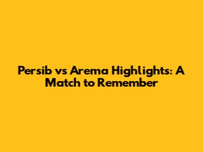 Persib vs Arema Highlights: A Match to Remember