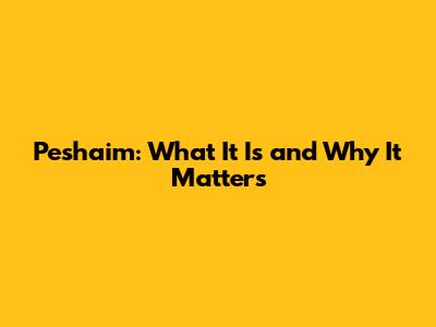 Peshaim: What It Is and Why It Matters