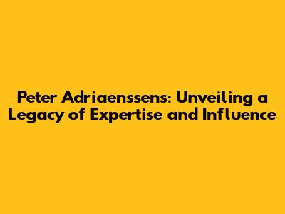 Peter Adriaenssens: Unveiling a Legacy of Expertise and Influence