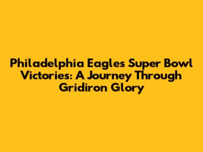 Philadelphia Eagles' Super Bowl Victories: A Journey Through Gridiron Glory