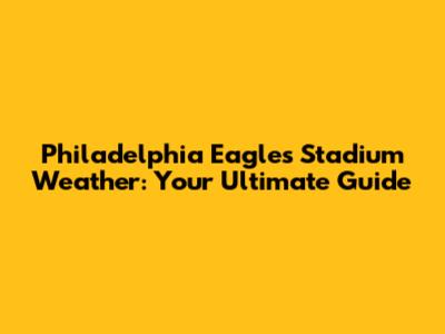Philadelphia Eagles Stadium Weather: Your Ultimate Guide