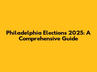 Philadelphia Elections 2025: A Comprehensive Guide