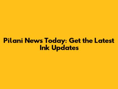 Pilani News Today: Get the Latest Ink Updates