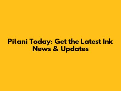 Pilani Today: Get the Latest Ink News & Updates