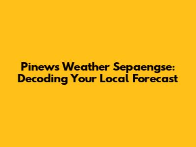 Pinews Weather Sepaengse: Decoding Your Local Forecast