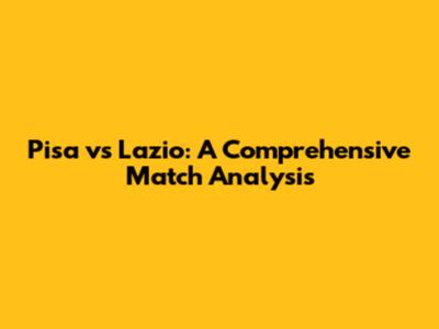 Pisa vs Lazio: A Comprehensive Match Analysis