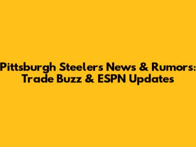 Pittsburgh Steelers News & Rumors: Trade Buzz & ESPN Updates